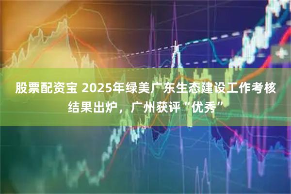 股票配资宝 2025年绿美广东生态建设工作考核结果出炉，广州获评“优秀”