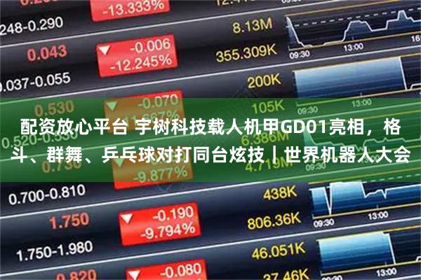 配资放心平台 宇树科技载人机甲GD01亮相，格斗、群舞、乒乓球对打同台炫技｜世界机器人大会