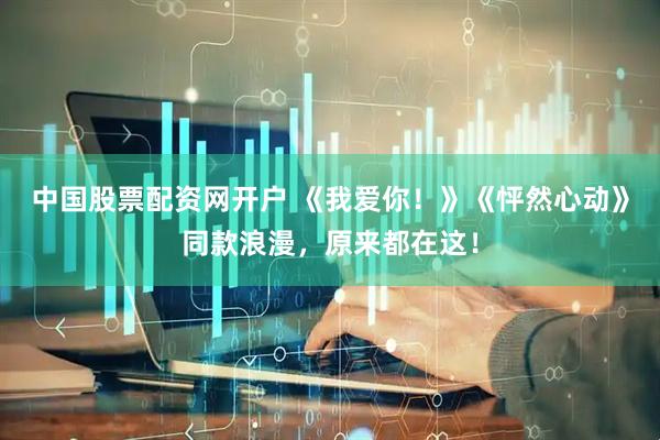 中国股票配资网开户 《我爱你！》《怦然心动》同款浪漫，原来都在这！