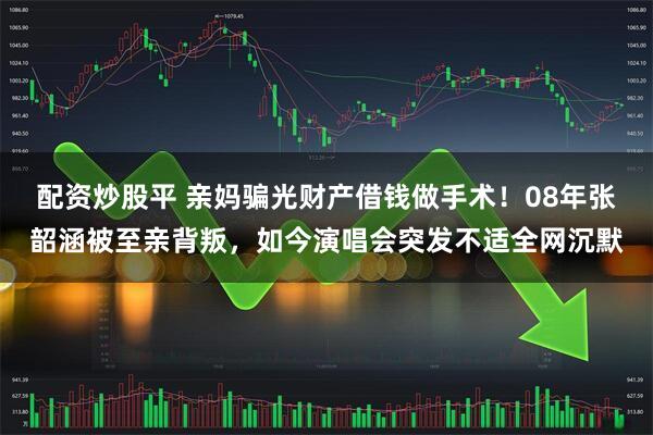 配资炒股平 亲妈骗光财产借钱做手术！08年张韶涵被至亲背叛，如今演唱会突发不适全网沉默